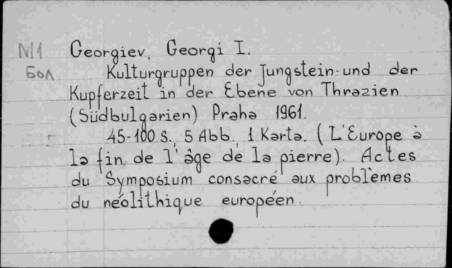 ﻿Georgiev,
Kulturgruppen der Jun^stein-und der Kupferzeit ІП der Ebene von ТІПГЄ2.ІЄП t Süd bulo arien) Praha I9GÏ.
la jin de 1'э^е de la du Symposium consacré du neolithiûue européen
pierre), deles aux problèmes